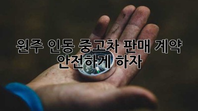 원주 인동 중고차 판매 계약, 안전하게 하자!